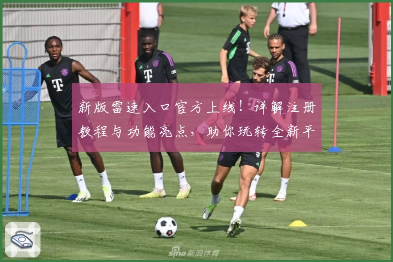 新版雷速入口官方上线！详解注册教程与功能亮点，助你玩转全新平台