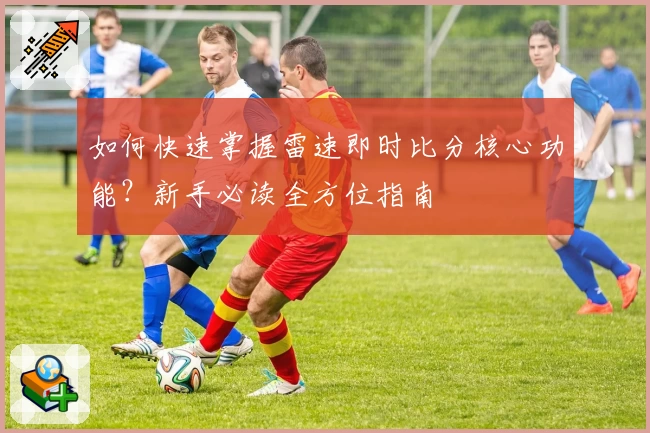 如何快速掌握雷速即时比分核心功能？新手必读全方位指南